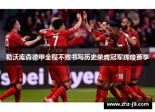 勒沃库森德甲全程不败书写历史荣膺冠军辉煌赛季