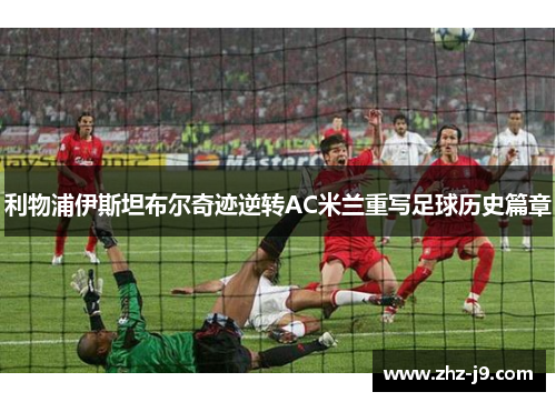 利物浦伊斯坦布尔奇迹逆转AC米兰重写足球历史篇章 利物浦伊斯坦布尔奇迹逆转AC米兰重写足球历史篇章