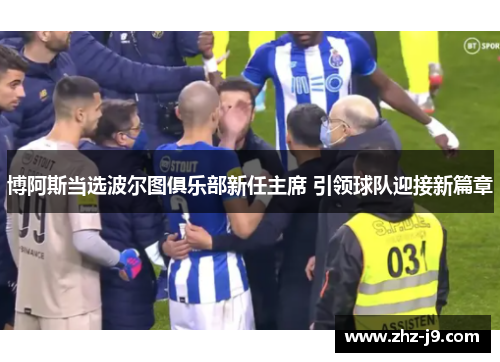 博阿斯当选波尔图俱乐部新任主席 引领球队迎接新篇章 博阿斯当选波尔图俱乐部新任主席 引领球队迎接新篇章