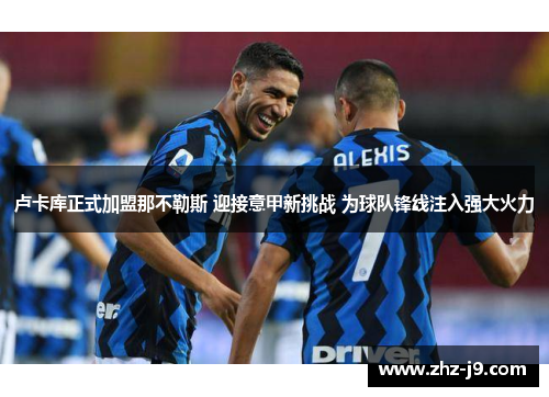 卢卡库正式加盟那不勒斯 迎接意甲新挑战 为球队锋线注入强大火力 卢卡库正式加盟那不勒斯 迎接意甲新挑战 为球队锋线注入强大火力