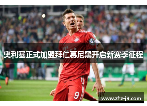 奥利塞正式加盟拜仁慕尼黑开启新赛季征程