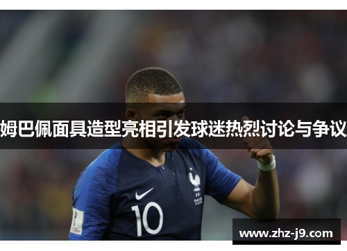 姆巴佩面具造型亮相引发球迷热烈讨论与争议