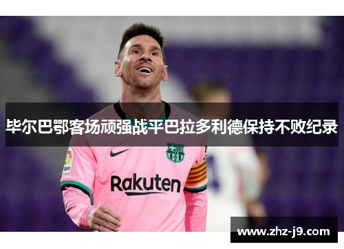 毕尔巴鄂客场顽强战平巴拉多利德保持不败纪录