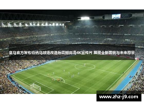 皇马官方发布伯纳乌球场改造后震撼高清4K宣传片 展现全新面貌与未来愿景