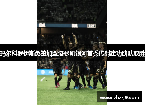 玛尔科罗伊斯免签加盟洛杉矶银河首秀传射建功助队取胜