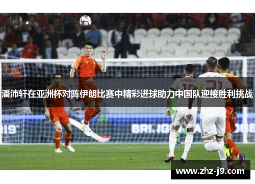 潘沛轩在亚洲杯对阵伊朗比赛中精彩进球助力中国队迎接胜利挑战