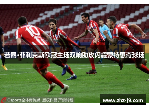 若昂·菲利克斯欧冠主场双响助攻闪耀蒙特惠奇球场