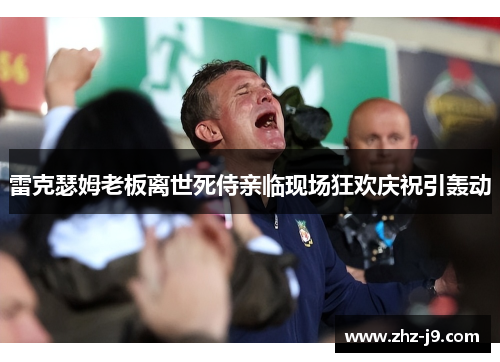 雷克瑟姆老板离世死侍亲临现场狂欢庆祝引轰动