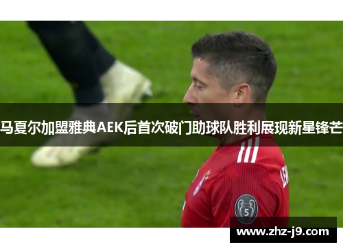 马夏尔加盟雅典AEK后首次破门助球队胜利展现新星锋芒