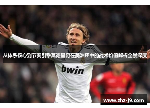 从体系核心到节奏引擎莫德里奇在美洲杯中的战术价值解析全景深度