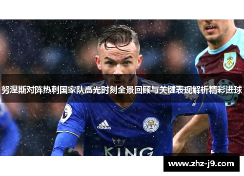 努涅斯对阵热刺国家队高光时刻全景回顾与关键表现解析精彩进球