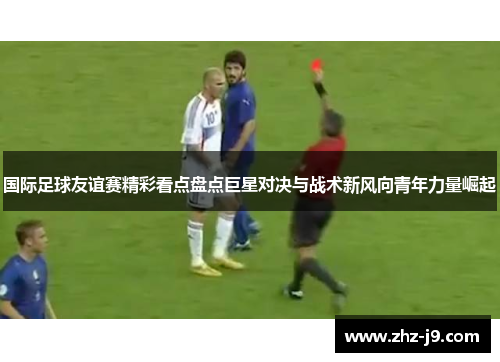 国际足球友谊赛精彩看点盘点巨星对决与战术新风向青年力量崛起 国际足球友谊赛精彩看点盘点巨星对决与战术新风向青年力量崛起