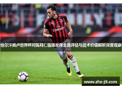 恰尔汗奥卢世界杯对阵拜仁临场发挥全面评估与战术价值解析深度观察