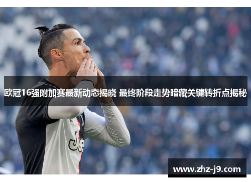 欧冠16强附加赛最新动态揭晓 最终阶段走势暗藏关键转折点揭秘