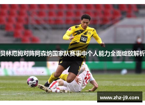 贝林厄姆对阵阿森纳国家队赛事中个人能力全面绽放解析 贝林厄姆对阵阿森纳国家队赛事中个人能力全面绽放解析
