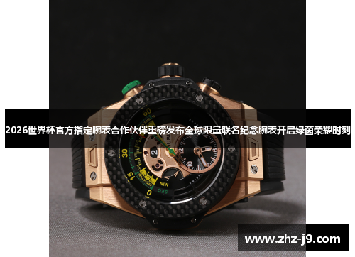 2026世界杯官方指定腕表合作伙伴重磅发布全球限量联名纪念腕表开启绿茵荣耀时刻 2026世界杯官方指定腕表合作伙伴重磅发布全球限量联名纪念腕表开启绿茵荣耀时刻