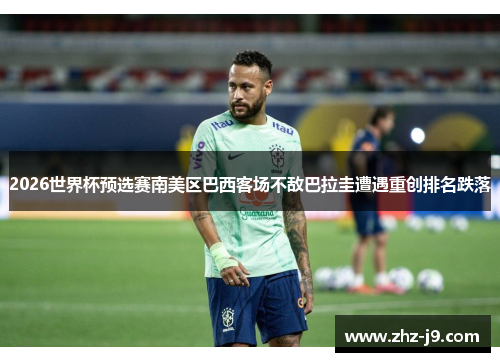 2026世界杯预选赛南美区巴西客场不敌巴拉圭遭遇重创排名跌落 2026世界杯预选赛南美区巴西客场不敌巴拉圭遭遇重创排名跌落