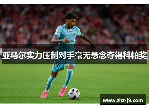亚马尔实力压制对手毫无悬念夺得科帕奖 亚马尔实力压制对手毫无悬念夺得科帕奖