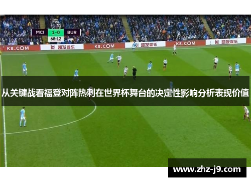 从关键战看福登对阵热刺在世界杯舞台的决定性影响分析表现价值 从关键战看福登对阵热刺在世界杯舞台的决定性影响分析表现价值
