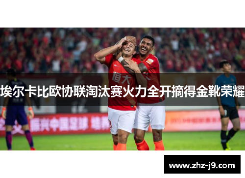 埃尔卡比欧协联淘汰赛火力全开摘得金靴荣耀