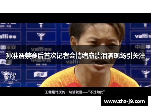 孙准浩禁赛后首次记者会情绪崩溃泪洒现场引关注