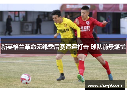 新英格兰革命无缘季后赛遭遇打击 球队前景堪忧