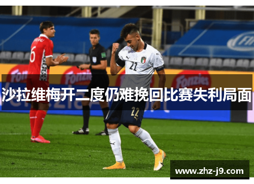 沙拉维梅开二度仍难挽回比赛失利局面 沙拉维梅开二度仍难挽回比赛失利局面