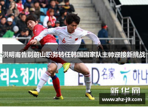 洪明甫告别蔚山职务转任韩国国家队主帅迎接新挑战 洪明甫告别蔚山职务转任韩国国家队主帅迎接新挑战