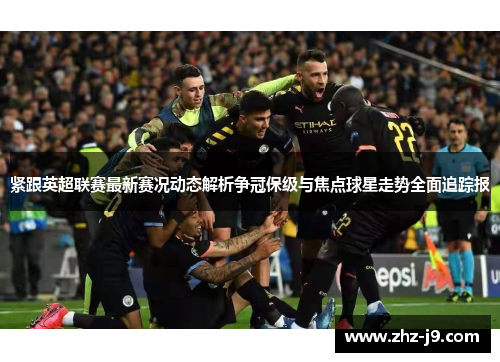 紧跟英超联赛最新赛况动态解析争冠保级与焦点球星走势全面追踪报 紧跟英超联赛最新赛况动态解析争冠保级与焦点球星走势全面追踪报