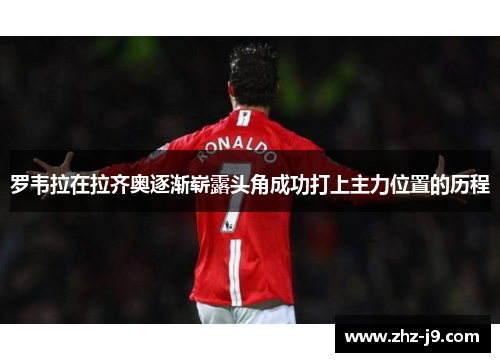 罗韦拉在拉齐奥逐渐崭露头角成功打上主力位置的历程 罗韦拉在拉齐奥逐渐崭露头角成功打上主力位置的历程