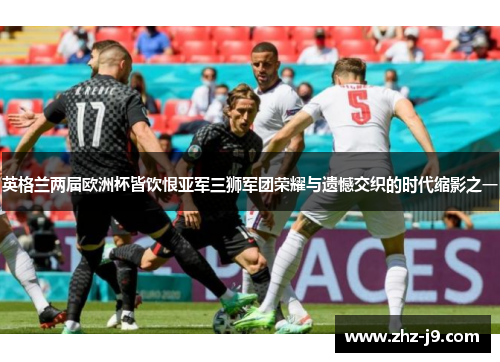 英格兰两届欧洲杯皆饮恨亚军三狮军团荣耀与遗憾交织的时代缩影之一 英格兰两届欧洲杯皆饮恨亚军三狮军团荣耀与遗憾交织的时代缩影之一