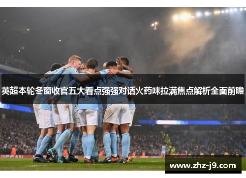 英超本轮冬窗收官五大看点强强对话火药味拉满焦点解析全面前瞻 英超本轮冬窗收官五大看点强强对话火药味拉满焦点解析全面前瞻