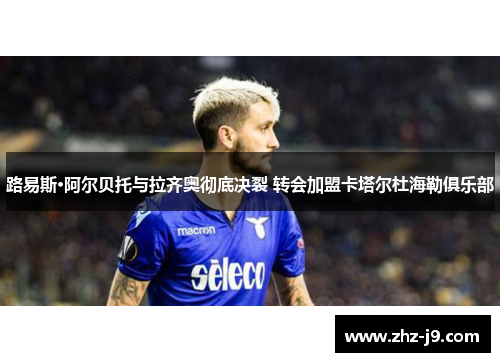 路易斯·阿尔贝托与拉齐奥彻底决裂 转会加盟卡塔尔杜海勒俱乐部