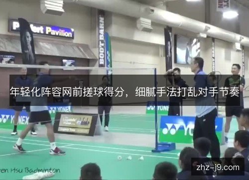年轻化阵容网前搓球得分,细腻手法打乱对手节奏 年轻化阵容网前搓球得分,细腻手法打乱对手节奏
