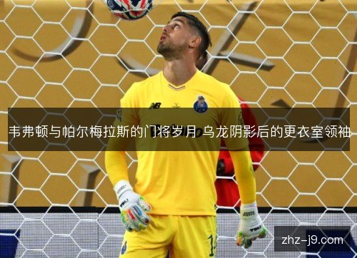韦弗顿与帕尔梅拉斯的门将岁月 乌龙阴影后的更衣室领袖 韦弗顿与帕尔梅拉斯的门将岁月 乌龙阴影后的更衣室领袖